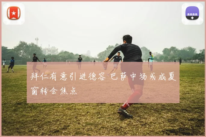 拜仁有意引进德容 巴萨中场或成夏窗转会焦点
