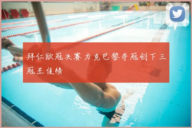 拜仁欧冠决赛力克巴黎夺冠创下三冠王佳绩