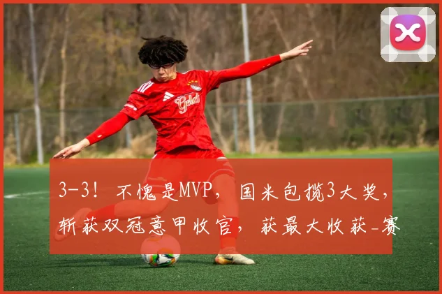 3-3！不愧是MVP，国米包揽3大奖，斩获双冠意甲收官，获最大收获_赛季_齐沃_马尔科