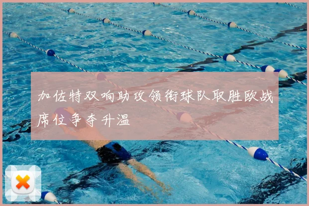 加佐特双响助攻领衔球队取胜欧战席位争夺升温