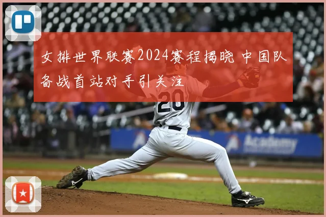 女排世界联赛2024赛程揭晓 中国队备战首站对手引关注