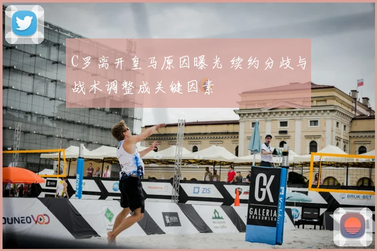 C罗离开皇马原因曝光 续约分歧与战术调整成关键因素