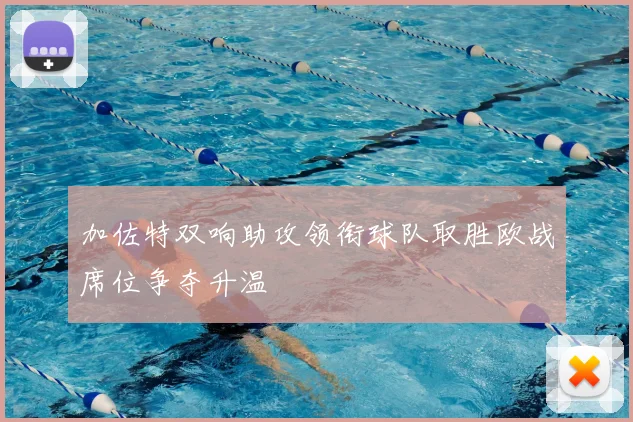 加佐特双响助攻领衔球队取胜欧战席位争夺升温