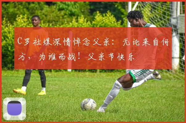 C罗社媒深情悼念父亲：无论来自何方，为谁而战！父亲节快乐️