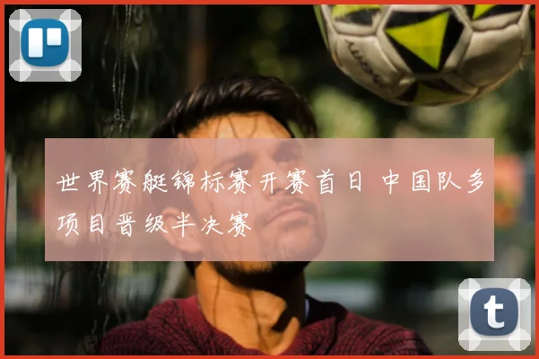 世界赛艇锦标赛开赛首日 中国队多项目晋级半决赛