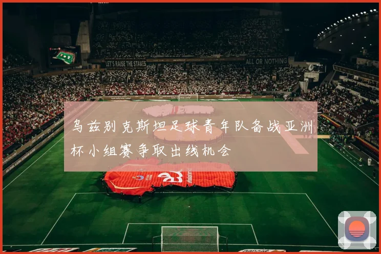 乌兹别克斯坦足球青年队备战亚洲杯小组赛争取出线机会